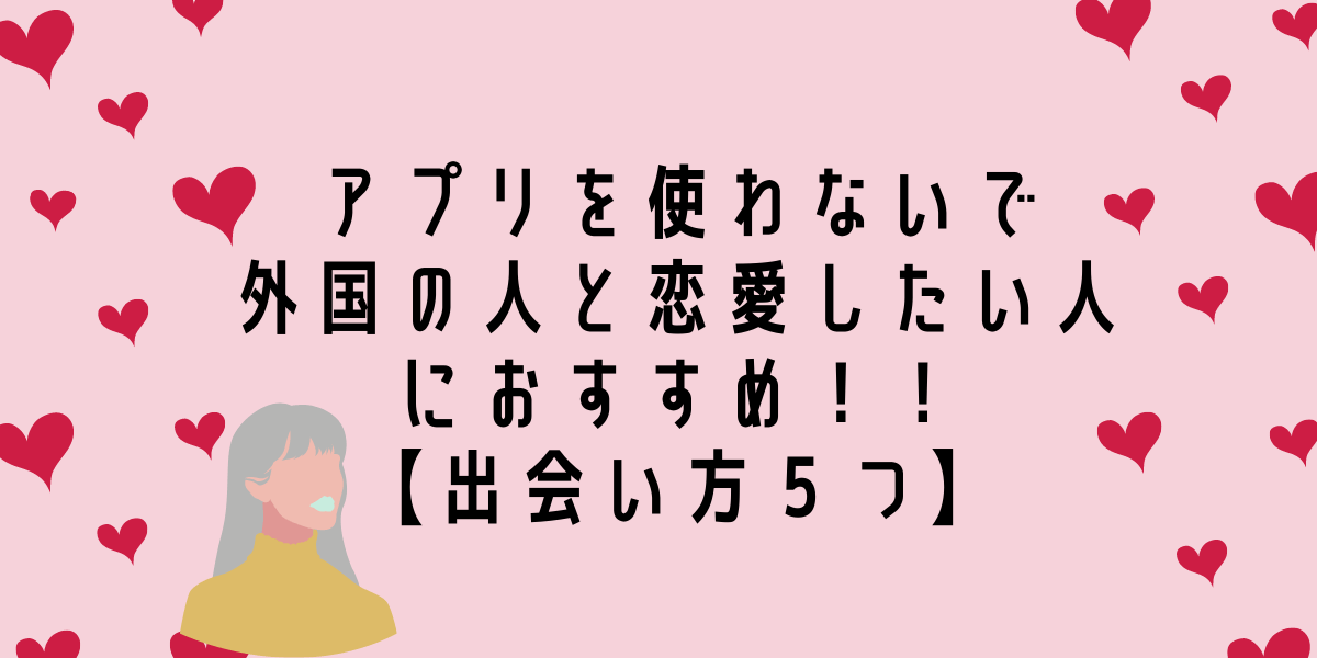 アプリを使わないで外国の人と恋愛したい人におすすめ 出会い方５つ ポピさんと一緒