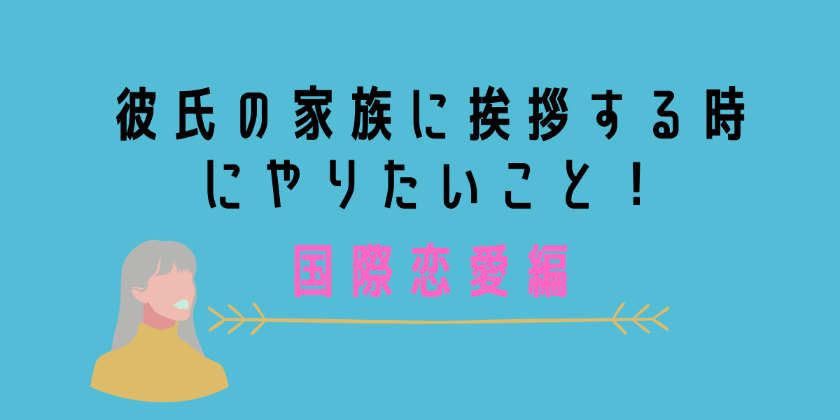 彼氏の家族に挨拶する時にやりたいこと 国際恋愛編 ポピさんと一緒